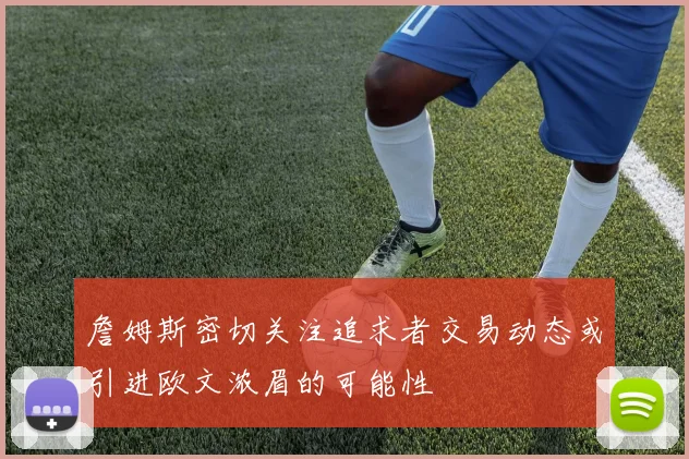 詹姆斯密切关注追求者交易动态或引进欧文浓眉的可能性