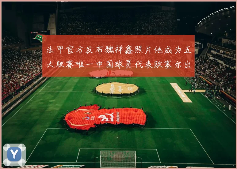 法甲官方发布魏祥鑫照片他成为五大联赛唯一中国球员代表欧塞尔出战