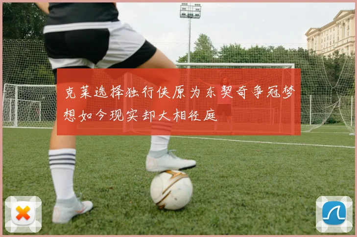 克莱选择独行侠原为东契奇争冠梦想如今现实却大相径庭
