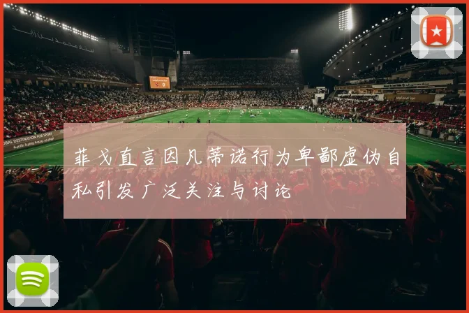 菲戈直言因凡蒂诺行为卑鄙虚伪自私引发广泛关注与讨论