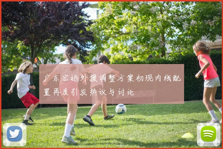 广东宏远外援调整方案初现内线配置再度引发热议与讨论