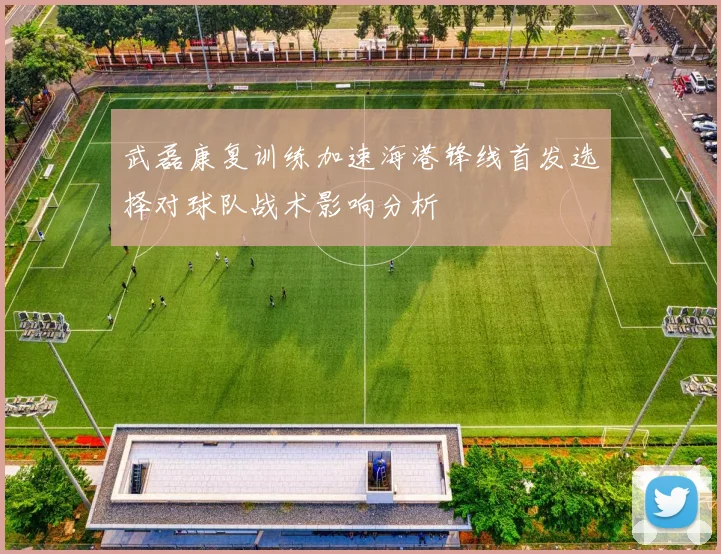 武磊康复训练加速海港锋线首发选择对球队战术影响分析