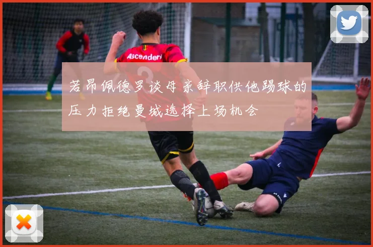 若昂佩德罗谈母亲辞职供他踢球的压力拒绝曼城选择上场机会
