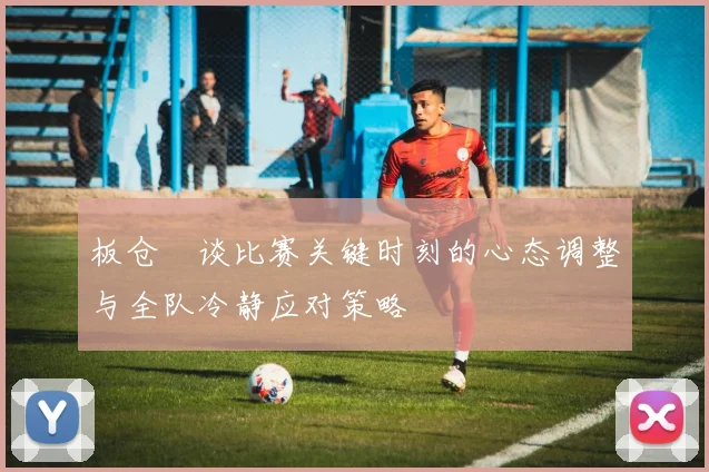 板仓滉谈比赛关键时刻的心态调整与全队冷静应对策略