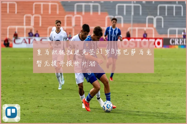皇马积极推进免签31岁B席巴萨马竞暂无提升报价计划