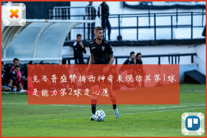 克洛普盛赞梅西神奇表现称其第1球是能力第2球是心愿