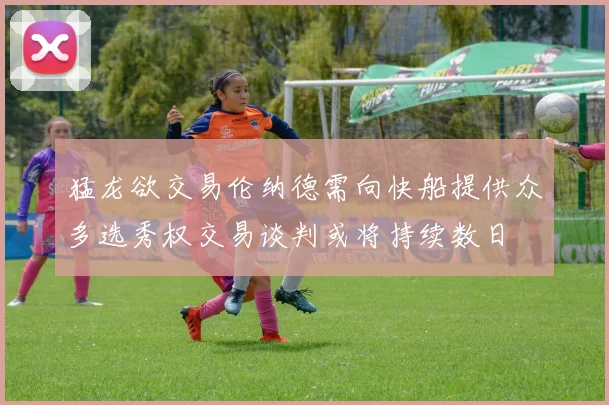 猛龙欲交易伦纳德需向快船提供众多选秀权交易谈判或将持续数日