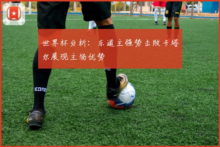 世界杯分析:东道主强势击败卡塔尔展现主场优势