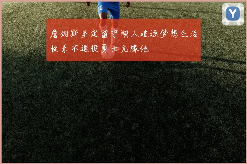 詹姆斯坚定留守湖人追逐梦想生活快乐不退役勇士无缘他