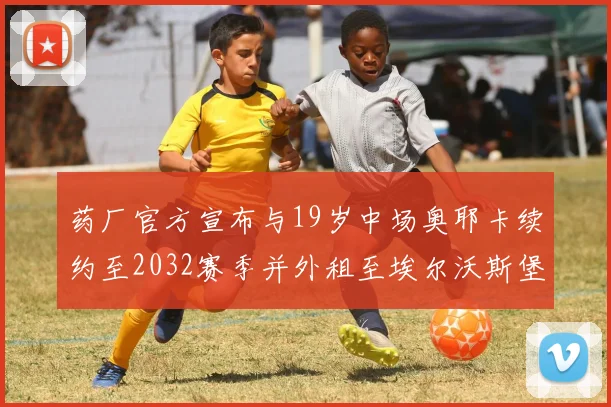 药厂官方宣布与19岁中场奥耶卡续约至2032赛季并外租至埃尔沃斯堡