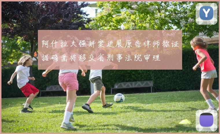 阿什拉夫强奸案进展原告律师称证据确凿将移交省刑事法院审理