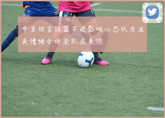 申京坦言投篮不进影响心态认为沮丧情绪会传染队友表现