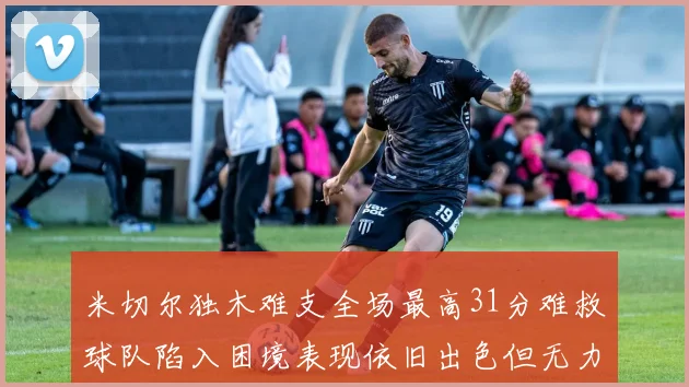 米切尔独木难支全场最高31分难救球队陷入困境表现依旧出色但无力回天