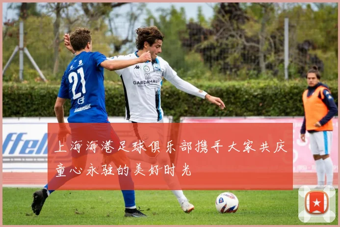 上海海港足球俱乐部携手大家共庆童心永驻的美好时光
