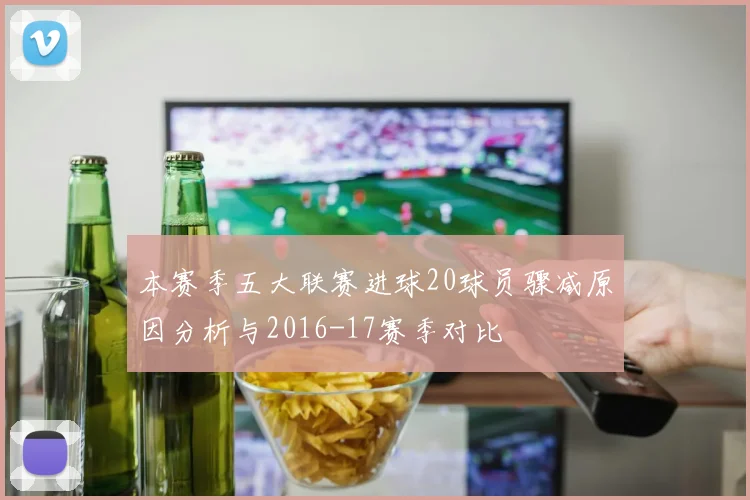 本赛季五大联赛进球20球员骤减原因分析与2016-17赛季对比