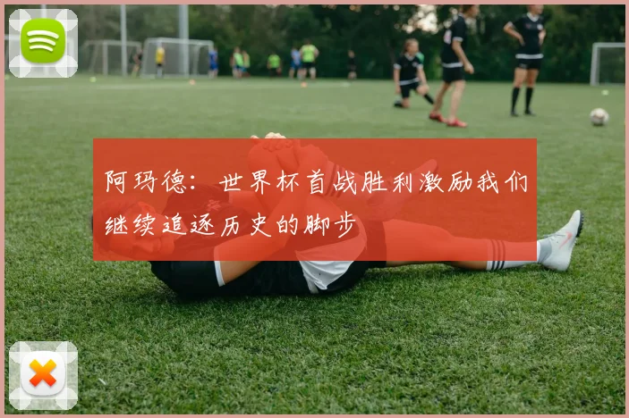 阿玛德:世界杯首战胜利激励我们继续追逐历史的脚步