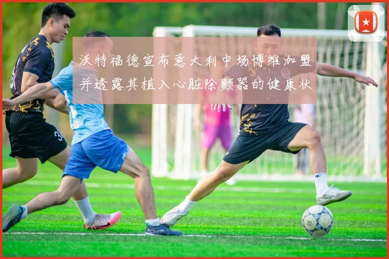 沃特福德宣布意大利中场博维加盟并透露其植入心脏除颤器的健康状况