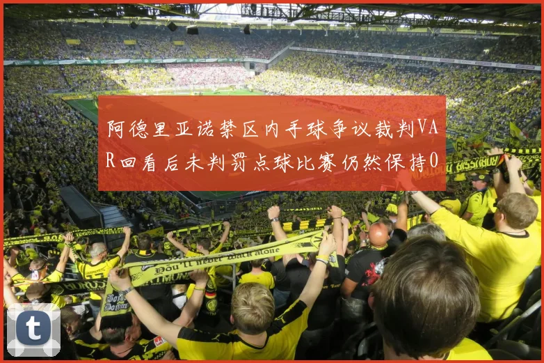 阿德里亚诺禁区内手球争议裁判VAR回看后未判罚点球比赛仍然保持0-0平局