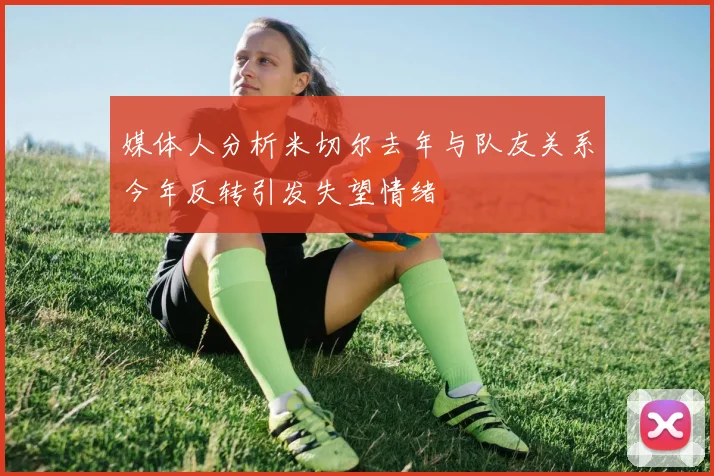 媒体人分析米切尔去年与队友关系今年反转引发失望情绪