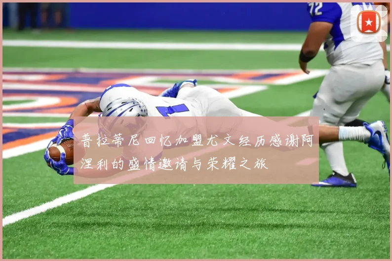 普拉蒂尼回忆加盟尤文经历感谢阿涅利的盛情邀请与荣耀之旅