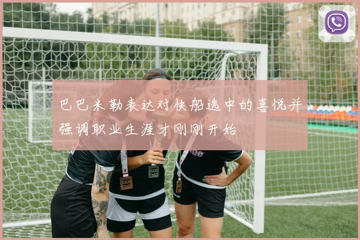 巴巴米勒表达对快船选中的喜悦并强调职业生涯才刚刚开始