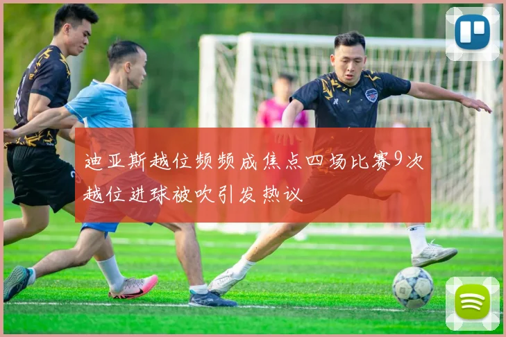 迪亚斯越位频频成焦点四场比赛9次越位进球被吹引发热议