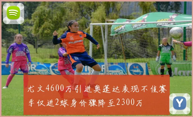 尤文4600万引进奥蓬达表现不佳赛季仅进2球身价骤降至2300万