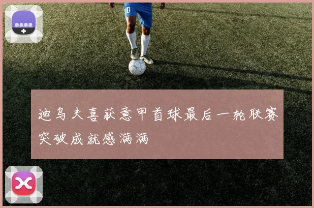 迪乌夫喜获意甲首球最后一轮联赛突破成就感满满