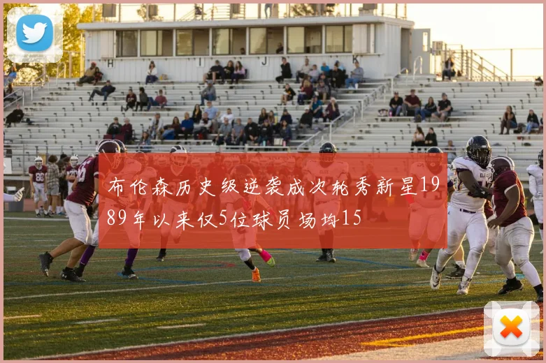 布伦森历史级逆袭成次轮秀新星1989年以来仅5位球员场均15