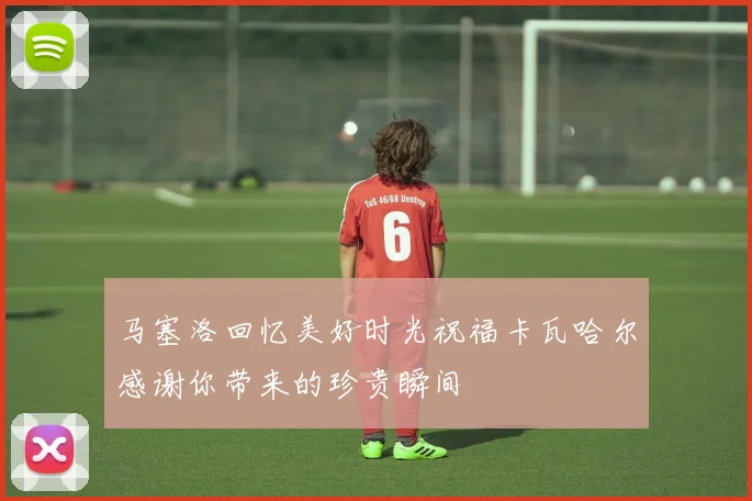 马塞洛回忆美好时光祝福卡瓦哈尔感谢你带来的珍贵瞬间