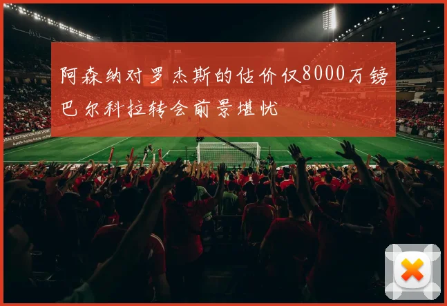 阿森纳对罗杰斯的估价仅8000万镑巴尔科拉转会前景堪忧