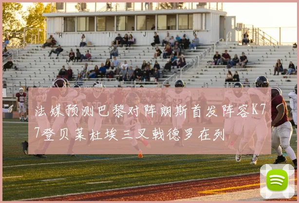 法媒预测巴黎对阵朗斯首发阵容K77登贝莱杜埃三叉戟德罗在列