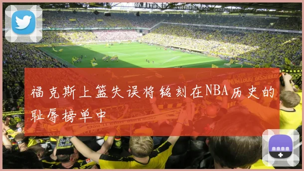 福克斯上篮失误将铭刻在NBA历史的耻辱榜单中