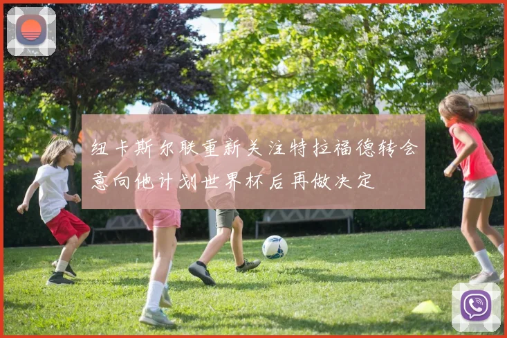 纽卡斯尔联重新关注特拉福德转会意向他计划世界杯后再做决定