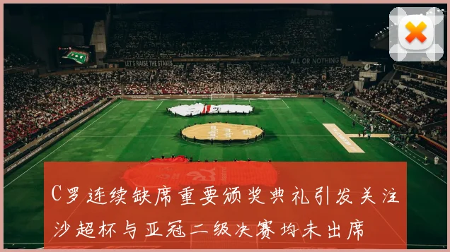C罗连续缺席重要颁奖典礼引发关注沙超杯与亚冠二级决赛均未出席
