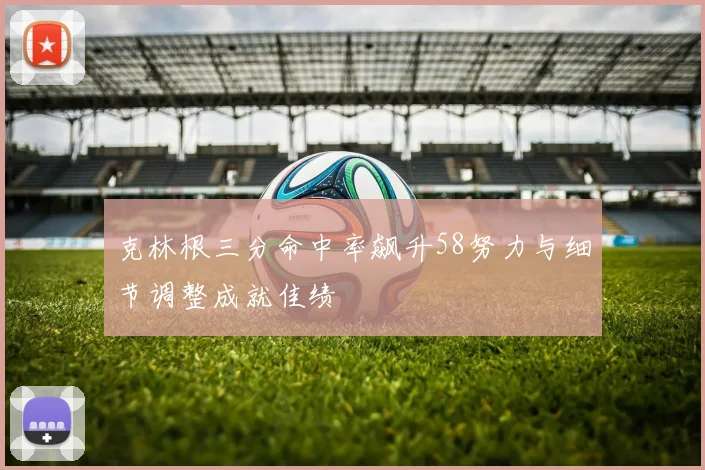 克林根三分命中率飙升58努力与细节调整成就佳绩