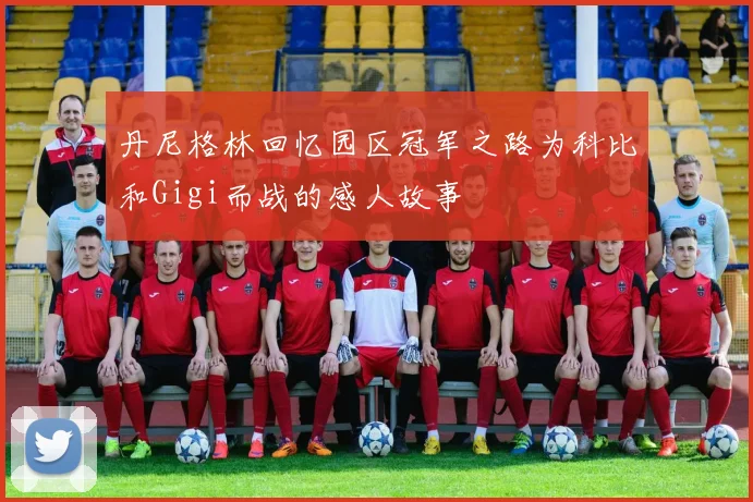 丹尼格林回忆园区冠军之路为科比和Gigi而战的感人故事